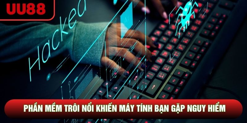 Phần mềm trôi nổi khiến máy tính bạn gặp nguy hiểm