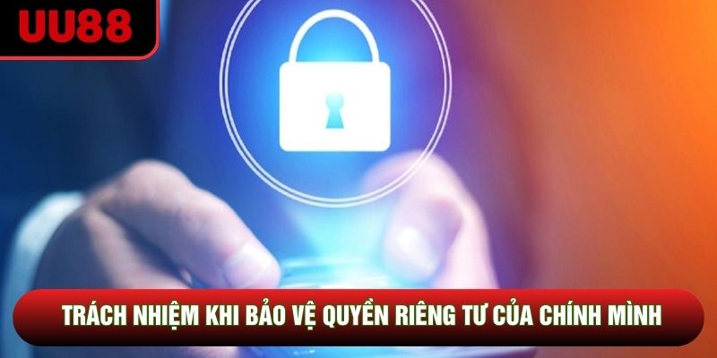 Trách nhiệm khi bảo vệ quyền riêng tư của chính mình
